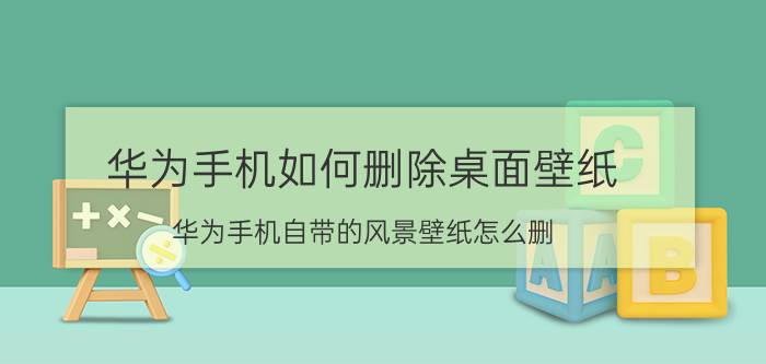 华为手机如何删除桌面壁纸 华为手机自带的风景壁纸怎么删？